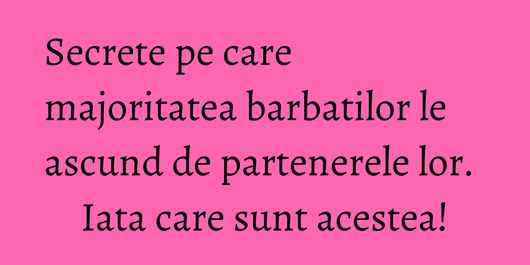 Secrete pe care majoritatea barbatilor le ascund de partenerele lor. Iata care sunt acestea!