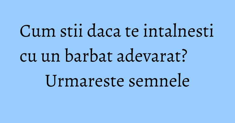 Cum stii daca te intalnesti cu un barbat adevarat? Urmareste semnele Cum stii daca te intalnesti cu un barbat adevarat? Urmareste semnele