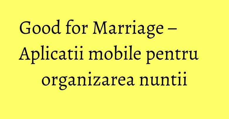Good for Marriage – Aplicatii mobile pentru organizarea nuntii