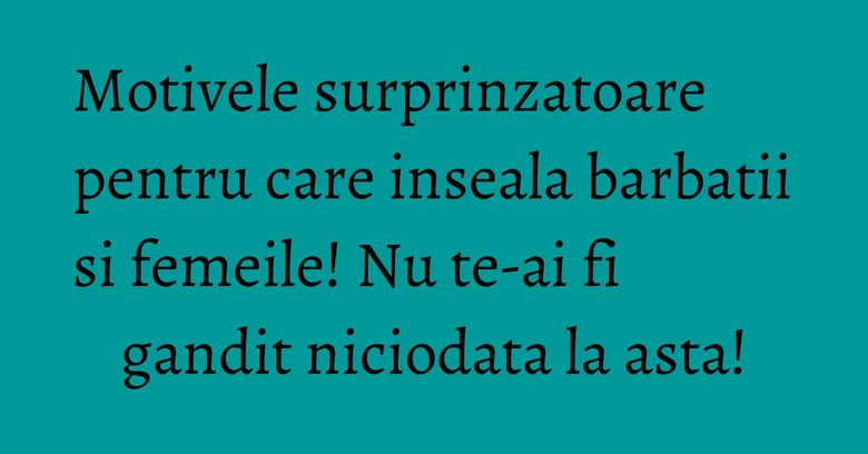 Motivele surprinzatoare pentru care inseala barbatii si femeile! Nu te-ai fi gandit niciodata la asta! Motivele surprinzatoare pentru care inseala barbatii si femeile! Nu te-ai fi gandit niciodata la asta!
