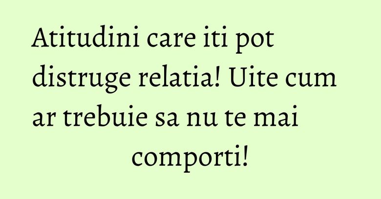 Atitudini care iti pot distruge relatia! Uite cum ar trebuie sa nu te mai comporti! Atitudini care iti pot distruge relatia! Uite cum ar trebuie sa nu te mai comporti!