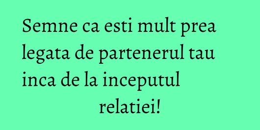 Semne ca esti mult prea legata de partenerul tau inca de la inceputul relatiei!