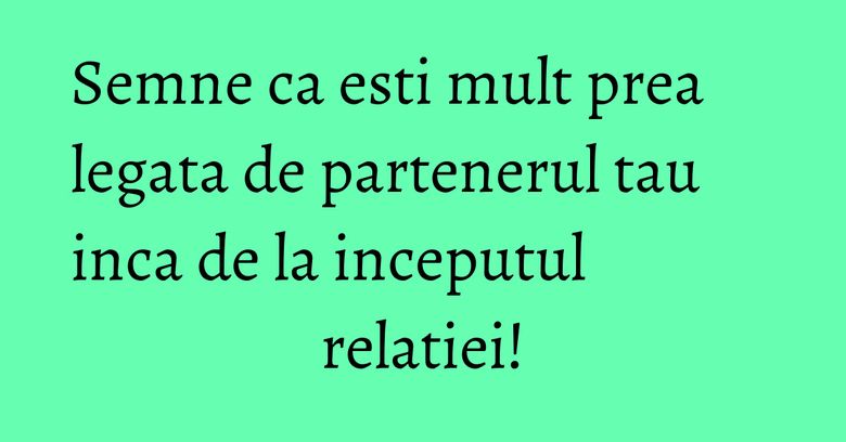 Semne ca esti mult prea legata de partenerul tau inca de la inceputul relatiei! Semne ca esti mult prea legata de partenerul tau inca de la inceputul relatiei!