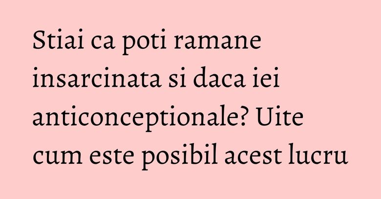 Stiai ca poti ramane insarcinata si daca iei anticonceptionale? Uite cum este posibil acest lucru Stiai ca poti ramane insarcinata si daca iei anticonceptionale? Uite cum este posibil acest lucru