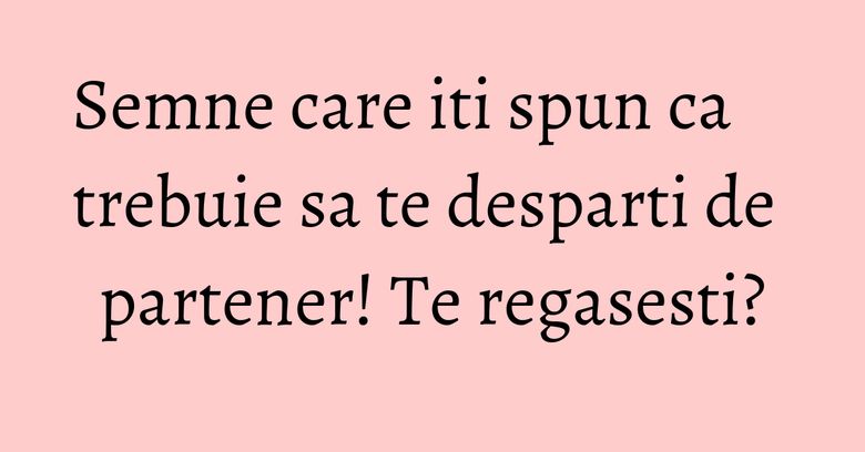 Semne care iti spun ca trebuie sa te desparti de partener! Te regasesti?