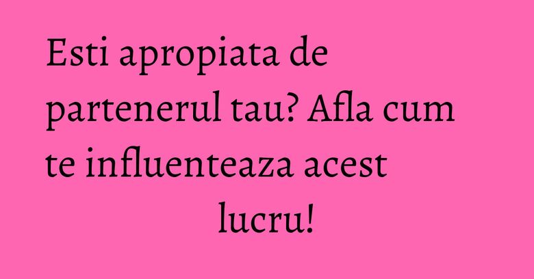 Esti apropiata de partenerul tau? Afla cum te influenteaza acest lucru! Esti apropiata de partenerul tau? Afla cum te influenteaza acest lucru!