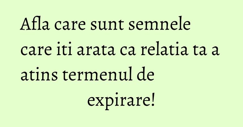 Afla care sunt semnele care iti arata ca relatia ta a atins termenul de expirare!