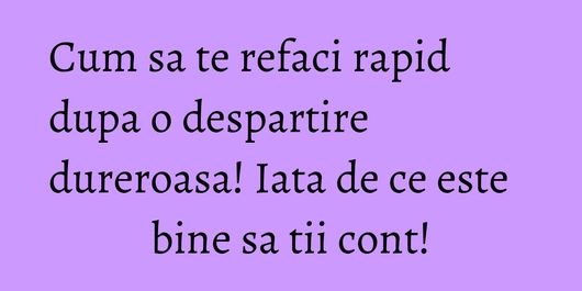 Cum sa te refaci rapid dupa o despartire dureroasa! Iata de ce este bine sa tii cont!