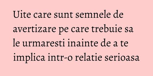Uite care sunt semnele de avertizare pe care trebuie sa le urmaresti inainte de a te implica intr-o relatie serioasa