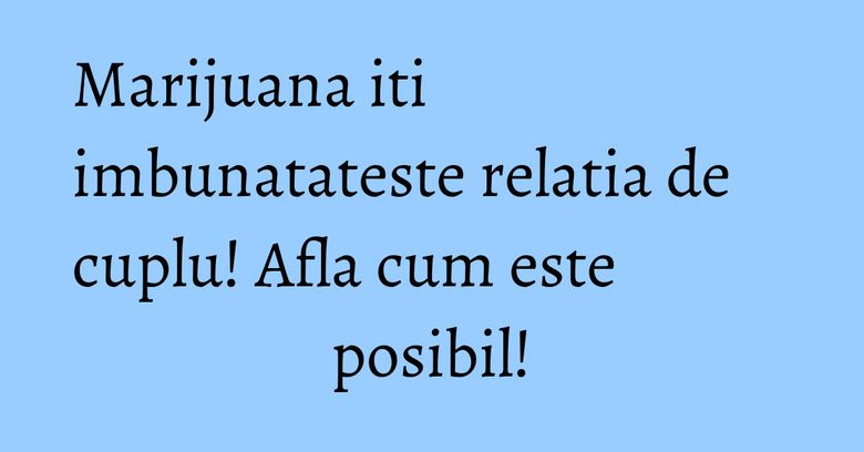 Marijuana iti imbunatateste relatia de cuplu! Afla cum este posibil! Marijuana iti imbunatateste relatia de cuplu! Afla cum este posibil!