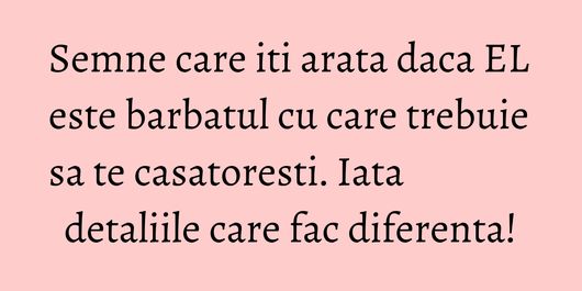 Semne care iti arata daca EL este barbatul cu care trebuie sa te casatoresti. Iata detaliile care fac diferenta!