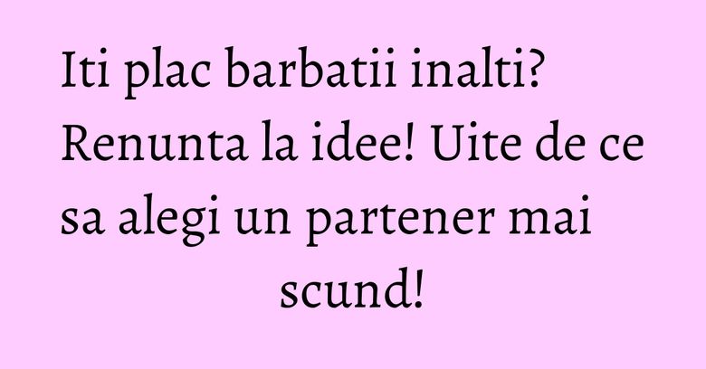 Iti plac barbatii inalti? Renunta la idee! Uite de ce sa alegi un partener mai scund!