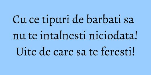 Cu ce tipuri de barbati sa nu te intalnesti niciodata! Uite de care sa te feresti!