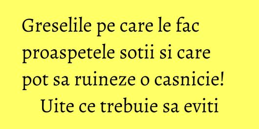 Greselile pe care le fac proaspetele sotii si care pot sa ruineze o casnicie! Uite ce trebuie sa eviti