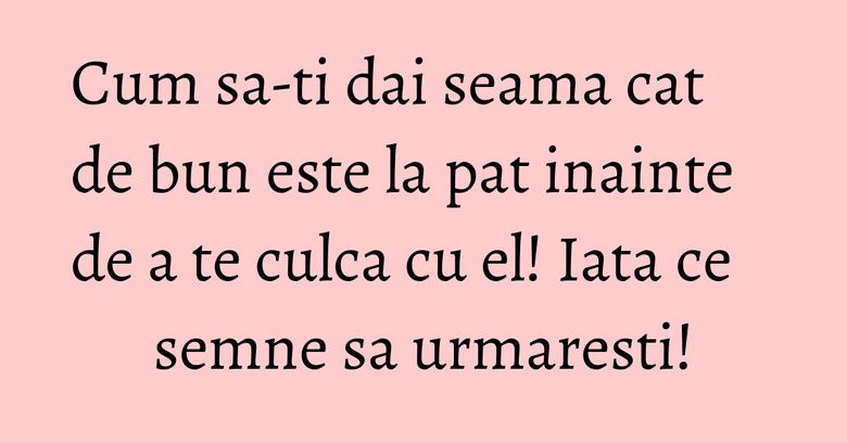Cum sa-ti dai seama cat de bun este la pat inainte de a te culca cu el! Iata ce semne sa urmaresti! Cum sa-ti dai seama cat de bun este la pat inainte de a te culca cu el! Iata ce semne sa urmaresti!