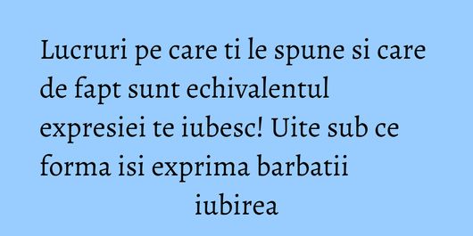 Lucruri pe care ti le spune si care de fapt sunt echivalentul expresiei te iubesc! Uite sub ce forma isi exprima barbatii iubirea