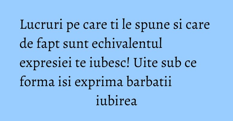 Lucruri pe care ti le spune si care de fapt sunt echivalentul expresiei te iubesc! Uite sub ce forma isi exprima barbatii iubirea Lucruri pe care ti le spune si care de fapt sunt echivalentul expresiei te iubesc! Uite sub ce forma isi exprima barbatii iubirea