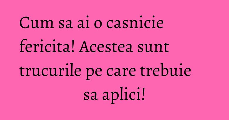 Cum sa ai o casnicie fericita! Acestea sunt trucurile pe care trebuie sa aplici! Cum sa ai o casnicie fericita! Acestea sunt trucurile pe care trebuie sa aplici!
