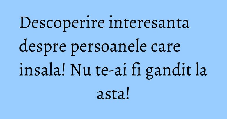 Descoperire interesanta despre persoanele care insala! Nu te-ai fi gandit la asta! Descoperire interesanta despre persoanele care insala! Nu te-ai fi gandit la asta!