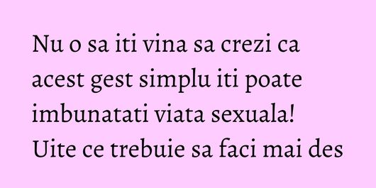 Nu o sa iti vina sa crezi ca acest gest simplu iti poate imbunatati viata sexuala! Uite ce trebuie sa faci mai des