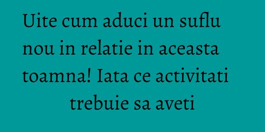 Uite cum aduci un suflu nou in relatie in aceasta toamna! Iata ce activitati trebuie sa aveti