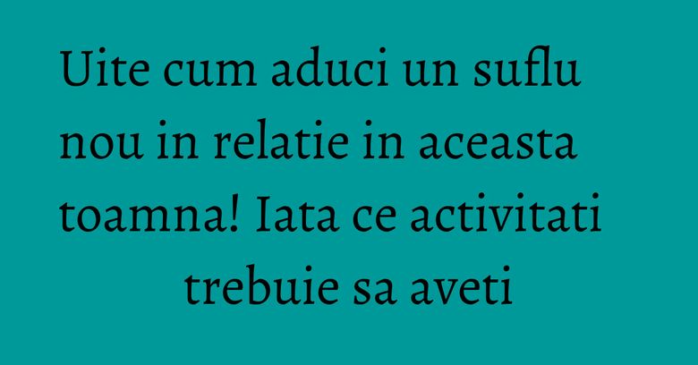 Uite cum aduci un suflu nou in relatie in aceasta toamna! Iata ce activitati trebuie sa aveti Uite cum aduci un suflu nou in relatie in aceasta toamna! Iata ce activitati trebuie sa aveti