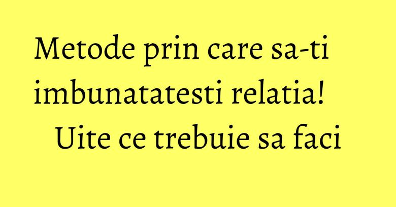 Metode prin care sa-ti imbunatatesti relatia! Uite ce trebuie sa faci Metode prin care sa-ti imbunatatesti relatia! Uite ce trebuie sa faci