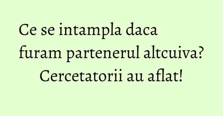 Ce se intampla daca furam partenerul altcuiva? Cercetatorii au aflat! Ce se intampla daca furam partenerul altcuiva? Cercetatorii au aflat!