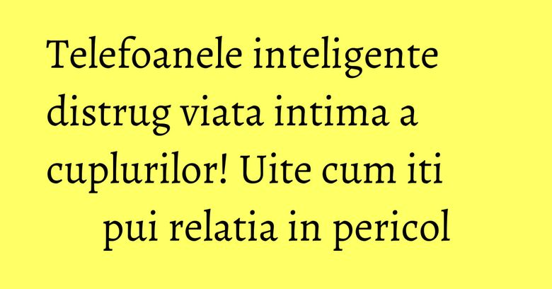 Telefoanele inteligente distrug viata intima a cuplurilor! Uite cum iti pui relatia in pericol Telefoanele inteligente distrug viata intima a cuplurilor! Uite cum iti pui relatia in pericol