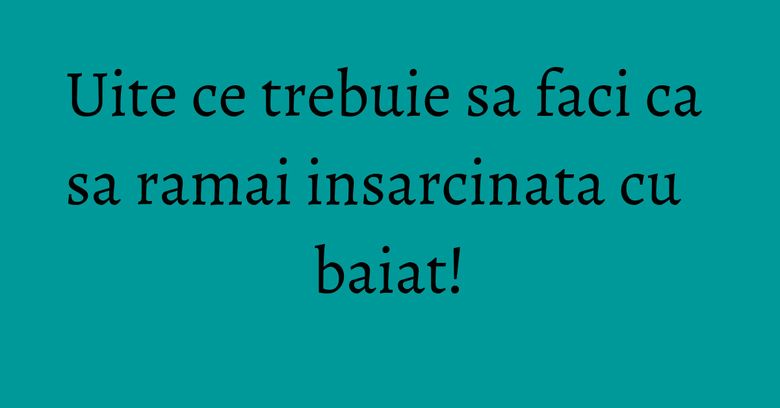 Uite ce trebuie sa faci ca sa ramai insarcinata cu baiat! Uite ce trebuie sa faci ca sa ramai insarcinata cu baiat!