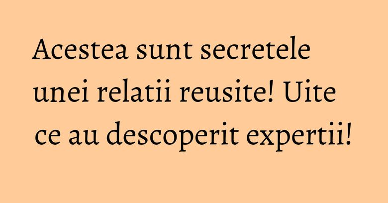 Acestea sunt secretele unei relatii reusite! Uite ce au descoperit expertii! Acestea sunt secretele unei relatii reusite! Uite ce au descoperit expertii!