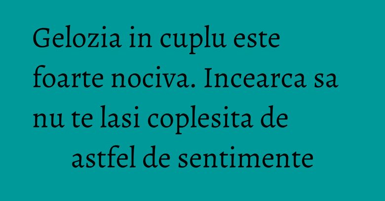 Gelozia in cuplu este foarte nociva. Incearca sa nu te lasi coplesita de astfel de sentimente Gelozia in cuplu este foarte nociva. Incearca sa nu te lasi coplesita de astfel de sentimente