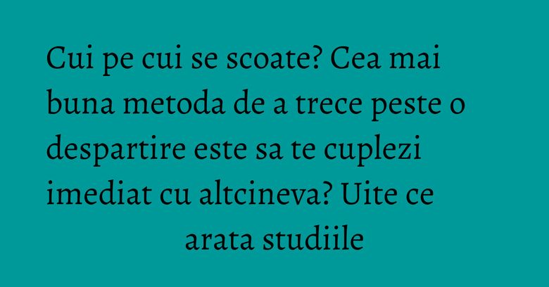 Cui pe cui se scoate? Cea mai buna metoda de a trece peste o despartire este sa te cuplezi imediat cu altcineva? Uite ce arata studiile Cui pe cui se scoate? Cea mai buna metoda de a trece peste o despartire este sa te cuplezi imediat cu altcineva? Uite ce arata studiile