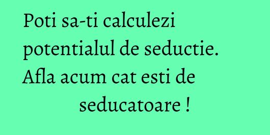 Poti sa-ti calculezi potentialul de seductie. Afla acum cat esti de seducatoare !