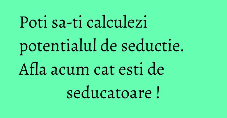 Poti sa-ti calculezi potentialul de seductie. Afla acum cat esti de seducatoare ! Poti sa-ti calculezi potentialul de seductie. Afla acum cat esti de seducatoare !