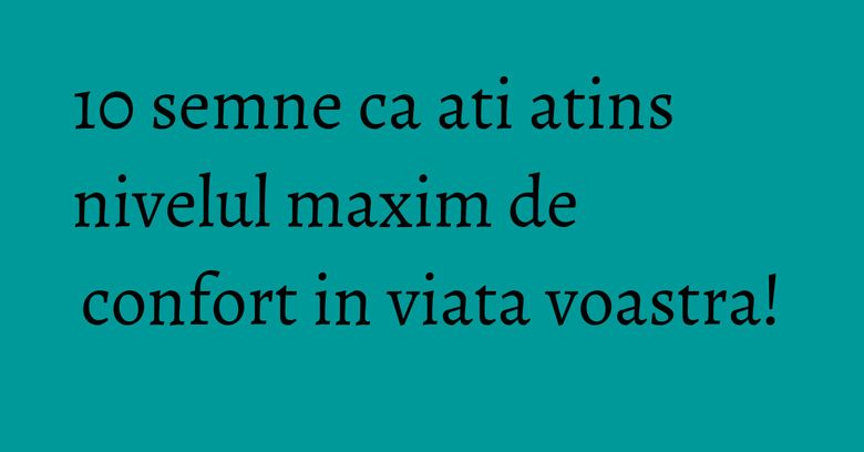 10 semne ca ati atins nivelul maxim de confort in viata voastra! 10 semne ca ati atins nivelul maxim de confort in viata voastra!