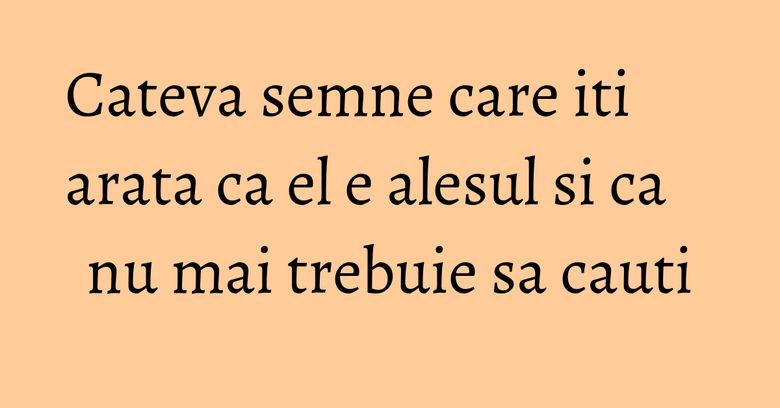 Cateva semne care iti arata ca el e alesul si ca nu mai trebuie sa cauti