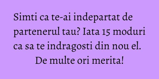 Simti ca te-ai indepartat de partenerul tau? Iata 15 moduri ca sa te indragosti din nou el. De multe ori merita!