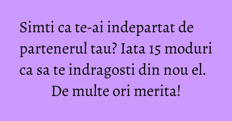 Simti ca te-ai indepartat de partenerul tau? Iata 15 moduri ca sa te indragosti din nou el. De multe ori merita!