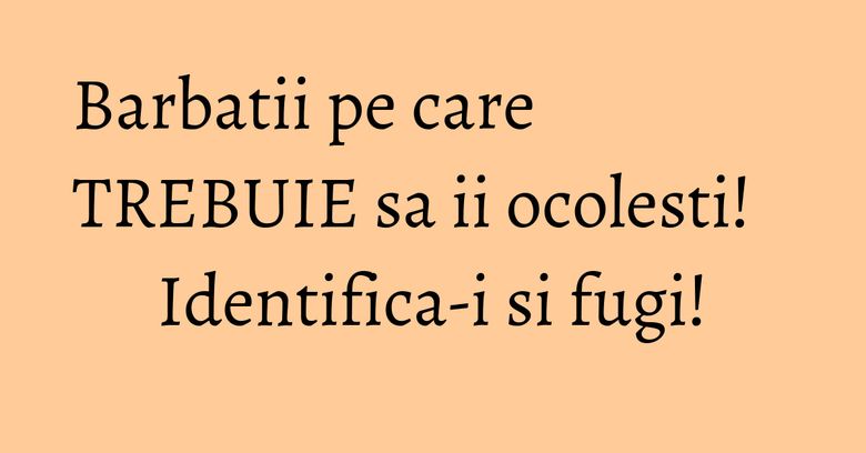 Barbatii pe care TREBUIE sa ii ocolesti! Identifica-i si fugi!