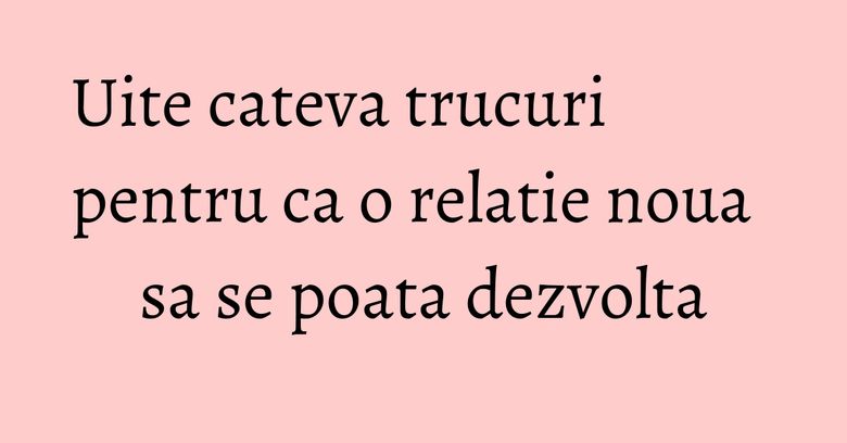 Uite cateva trucuri pentru ca o relatie noua sa se poata dezvolta