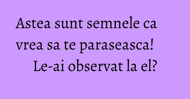 Astea sunt semnele ca vrea sa te paraseasca! Le-ai observat la el? Astea sunt semnele ca vrea sa te paraseasca! Le-ai observat la el?