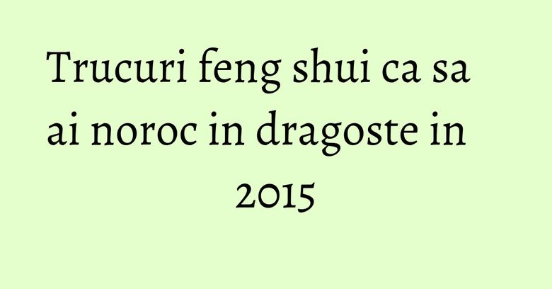 Trucuri feng shui ca sa ai noroc in dragoste in 2015 Trucuri feng shui ca sa ai noroc in dragoste in 2015
