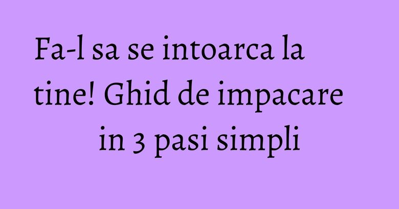 Fa-l sa se intoarca la tine! Ghid de impacare in 3 pasi simpli Fa-l sa se intoarca la tine! Ghid de impacare in 3 pasi simpli