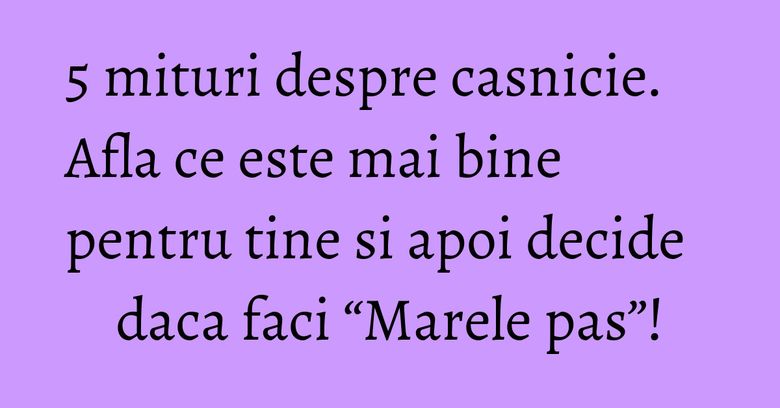 5 mituri despre casnicie. Afla ce este mai bine pentru tine si apoi decide daca faci “Marele pas”! 5 mituri despre casnicie. Afla ce este mai bine pentru tine si apoi decide daca faci “Marele pas”!