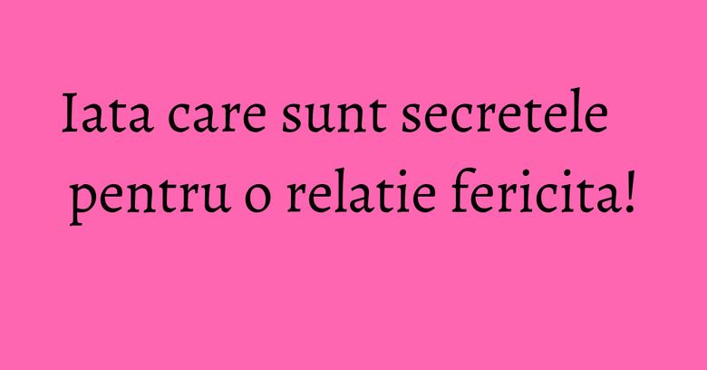 Iata care sunt secretele pentru o relatie fericita! Iata care sunt secretele pentru o relatie fericita!