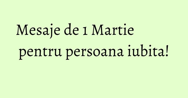 Mesaje de 1 Martie pentru persoana iubita! Mesaje de 1 Martie pentru persoana iubita!