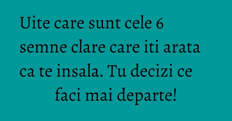 Uite care sunt cele 6 semne clare care iti arata ca te insala. Tu decizi ce faci mai departe!