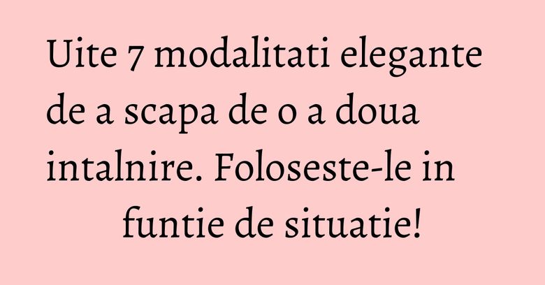 Uite 7 modalitati elegante de a scapa de o a doua intalnire. Foloseste-le in funtie de situatie! Uite 7 modalitati elegante de a scapa de o a doua intalnire. Foloseste-le in funtie de situatie!