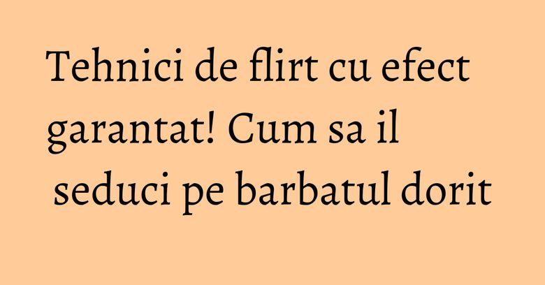 Tehnici de flirt cu efect garantat! Cum sa il seduci pe barbatul dorit Tehnici de flirt cu efect garantat! Cum sa il seduci pe barbatul dorit